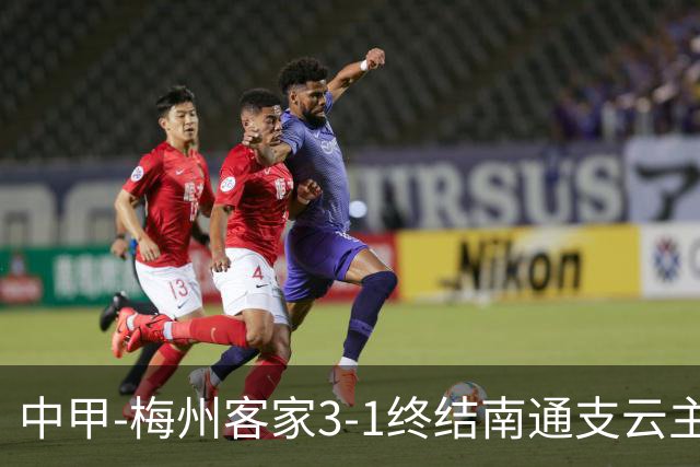 中甲-梅州客家3-1终结南通支云主场6连胜 维尼帽子戏法叶道驰破门