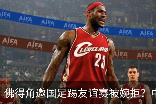 佛得角邀国足踢友谊赛被婉拒？中国足协回应：消息不实