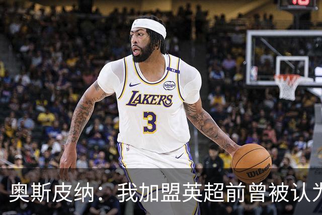奥斯皮纳：我加盟英超前曾被认为1米83身高不够 哥伦比亚怀揣梦想