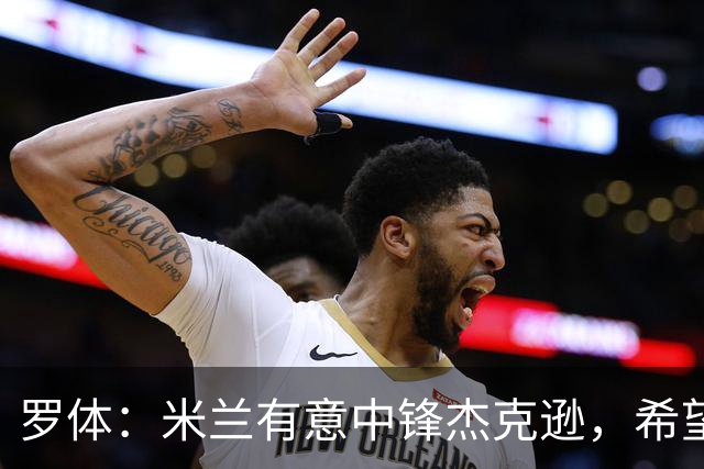 罗体：米兰有意中锋杰克逊，希望高价租借+选择买断或有条件买断