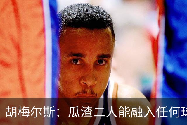 胡梅尔斯：瓜渣二人能融入任何球队，完全能想象任意一位执教德国